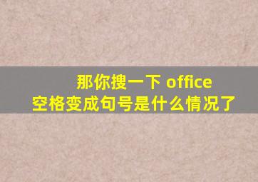 那你搜一下 office空格变成句号是什么情况了